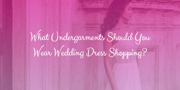 What Undergarments Should You Wear Wedding Dress Shopping The