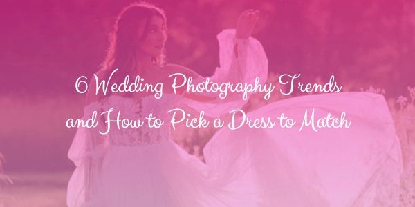 6 Wedding Photography Trends and How to Pick a Dress to Match