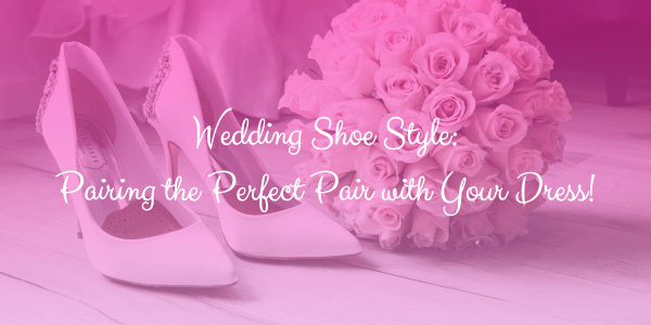 Wedding Shoe Style: Pairing the Perfect Pair with Your Dress!
